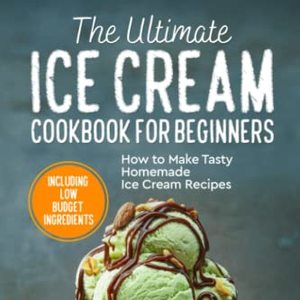 Ultimate Ice Cream Cookbook For Beginners: How To Make Tasty Homemade Ice Cream