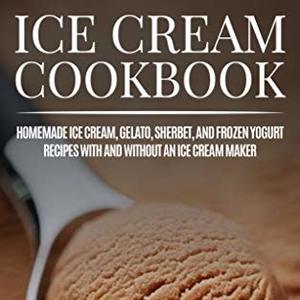 Ice Cream Cookbook: Homemade Ice Cream, Gelato And Frozen Yogurt Recipes